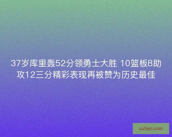 37岁库里轰52分领勇士大胜 10篮板8助攻12三分精彩表现再被赞为历史最佳