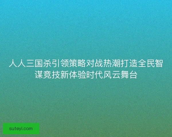 人人三国杀引领策略对战热潮打造全民智谋竞技新体验时代风云舞台