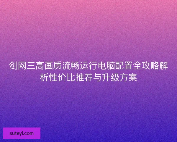 剑网三高画质流畅运行电脑配置全攻略解析性价比推荐与升级方案