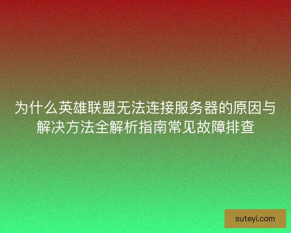 为什么英雄联盟无法连接服务器的原因与解决方法全解析指南常见故障排查