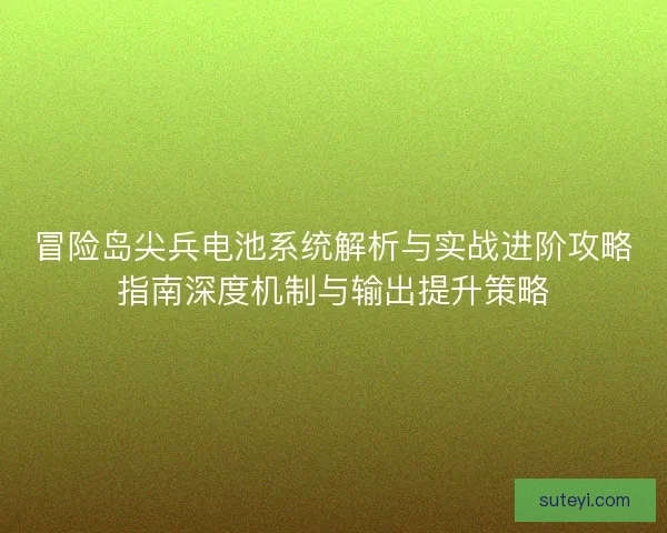 冒险岛尖兵电池系统解析与实战进阶攻略指南深度机制与输出提升策略