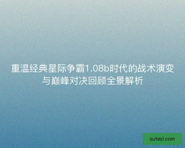 重温经典星际争霸1.08b时代的战术演变与巅峰对决回顾全景解析