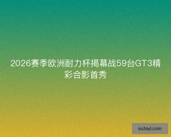 2026赛季欧洲耐力杯揭幕战59台GT3精彩合影首秀