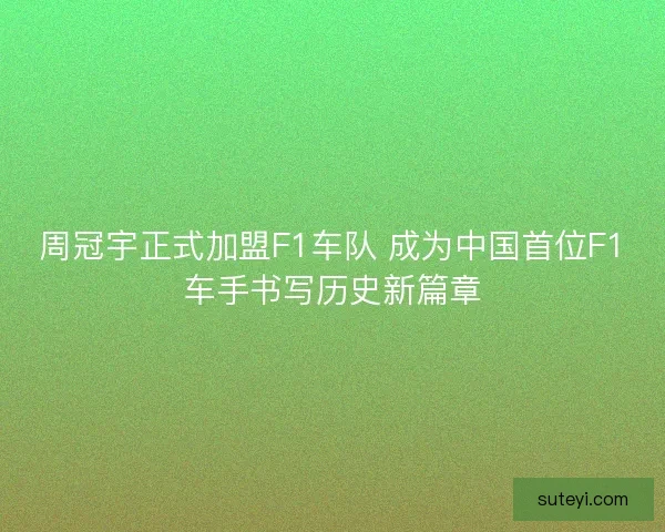 周冠宇正式加盟F1车队 成为中国首位F1车手书写历史新篇章