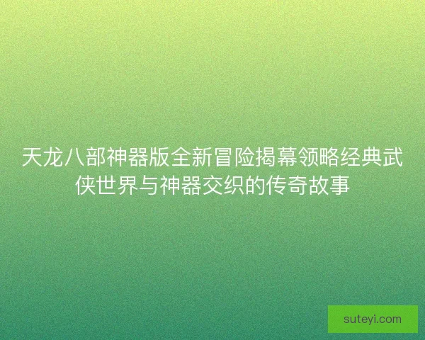 天龙八部神器版全新冒险揭幕领略经典武侠世界与神器交织的传奇故事