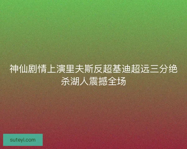 神仙剧情上演里夫斯反超基迪超远三分绝杀湖人震撼全场