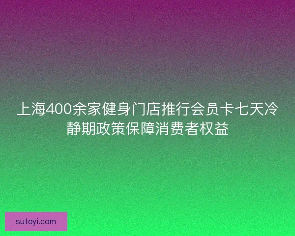 上海400余家健身门店推行会员卡七天冷静期政策保障消费者权益