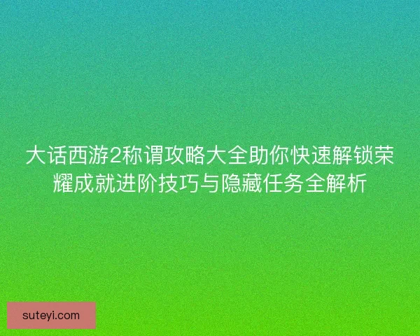 大话西游2称谓攻略大全助你快速解锁荣耀成就进阶技巧与隐藏任务全解析