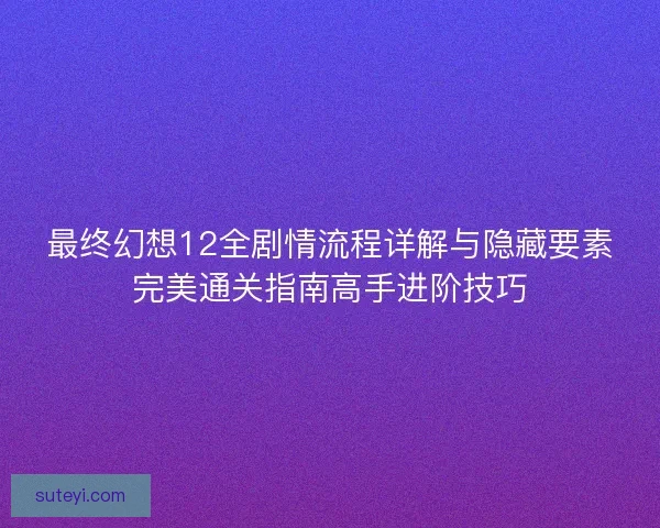 最终幻想12全剧情流程详解与隐藏要素完美通关指南高手进阶技巧