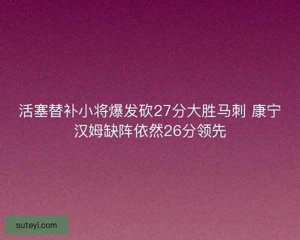 活塞替补小将爆发砍27分大胜马刺 康宁汉姆缺阵依然26分领先