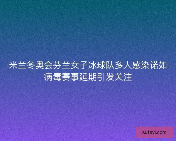 米兰冬奥会芬兰女子冰球队多人感染诺如病毒赛事延期引发关注