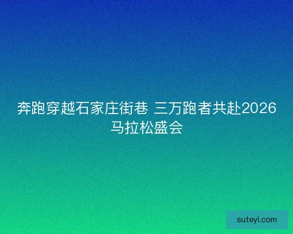 奔跑穿越石家庄街巷 三万跑者共赴2026马拉松盛会