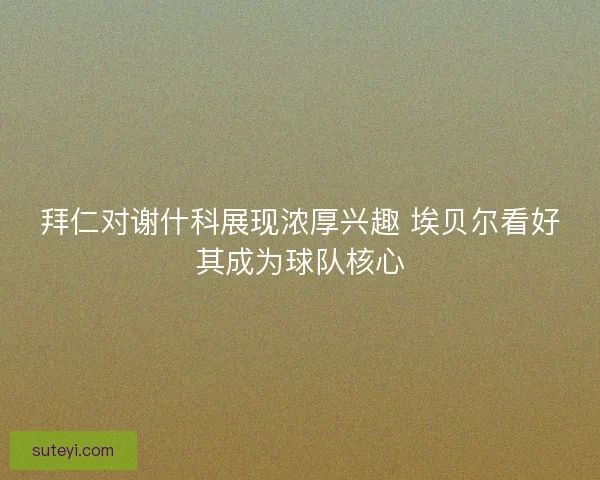 拜仁对谢什科展现浓厚兴趣 埃贝尔看好其成为球队核心