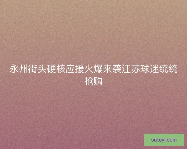 永州街头硬核应援火爆来袭江苏球迷统统抢购