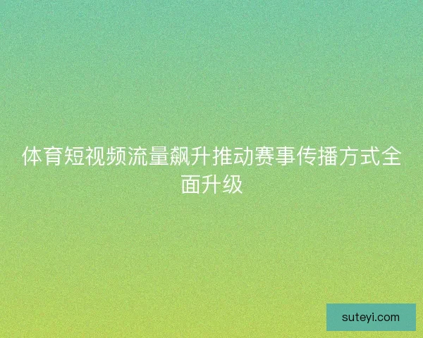 体育短视频流量飙升推动赛事传播方式全面升级