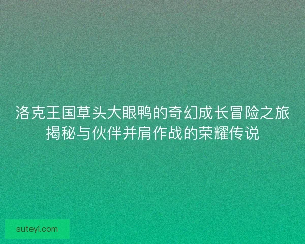 洛克王国草头大眼鸭的奇幻成长冒险之旅揭秘与伙伴并肩作战的荣耀传说