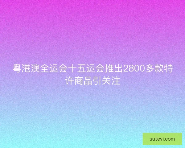 粤港澳全运会十五运会推出2800多款特许商品引关注