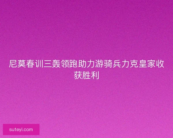尼莫春训三轰领跑助力游骑兵力克皇家收获胜利