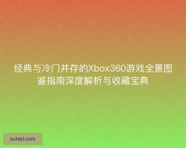 经典与冷门并存的Xbox360游戏全景图鉴指南深度解析与收藏宝典