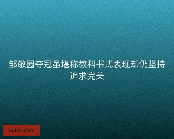 邹敬园夺冠虽堪称教科书式表现却仍坚持追求完美