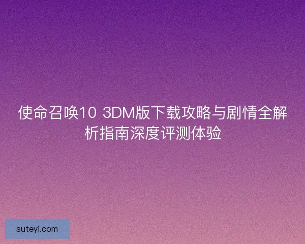 使命召唤10 3DM版下载攻略与剧情全解析指南深度评测体验