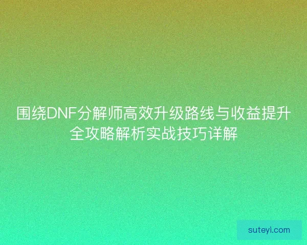 围绕DNF分解师高效升级路线与收益提升全攻略解析实战技巧详解
