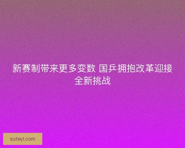新赛制带来更多变数 国乒拥抱改革迎接全新挑战