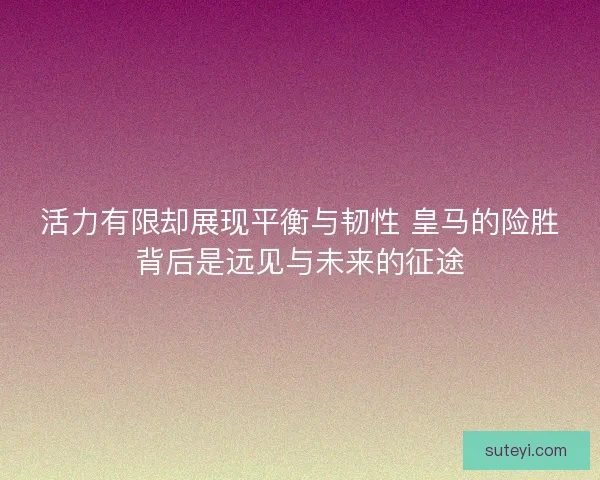 活力有限却展现平衡与韧性 皇马的险胜背后是远见与未来的征途