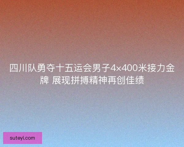 四川队勇夺十五运会男子4×400米接力金牌 展现拼搏精神再创佳绩 四川队勇夺十五运会男子4×400米接力金牌 展现拼搏精神再创佳绩