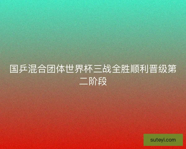 国乒混合团体世界杯三战全胜顺利晋级第二阶段