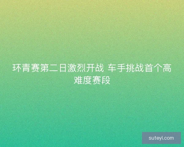 环青赛第二日激烈开战 车手挑战首个高难度赛段