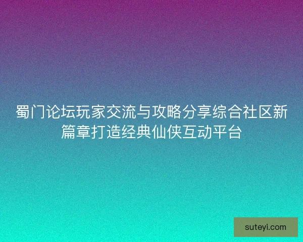 蜀门论坛玩家交流与攻略分享综合社区新篇章打造经典仙侠互动平台