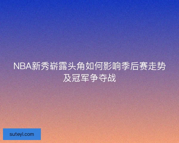 NBA新秀崭露头角如何影响季后赛走势及冠军争夺战