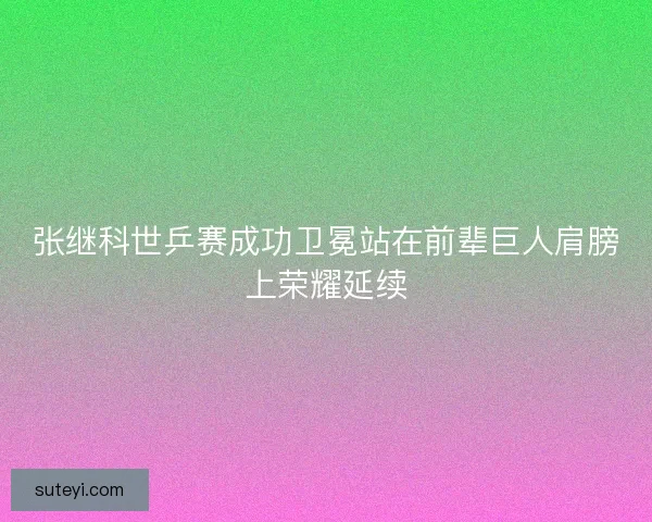 张继科世乒赛成功卫冕站在前辈巨人肩膀上荣耀延续