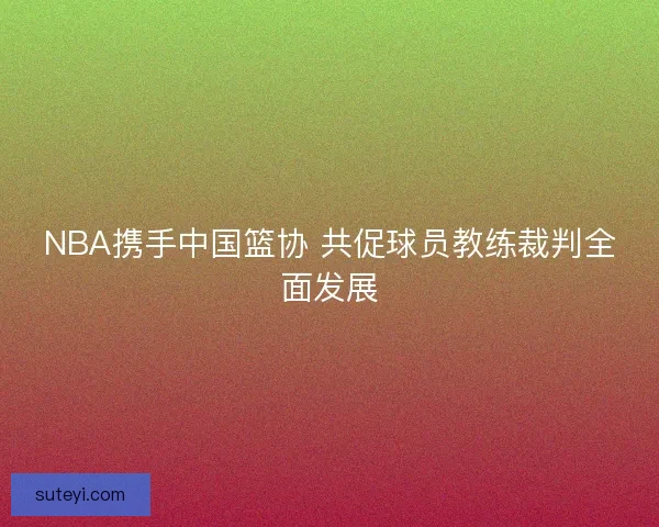 NBA携手中国篮协 共促球员教练裁判全面发展