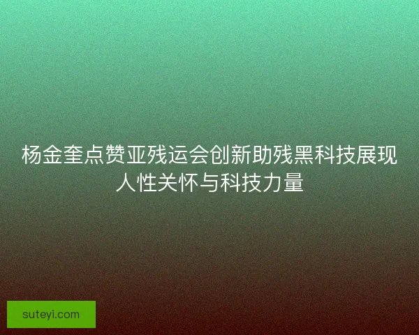 杨金奎点赞亚残运会创新助残黑科技展现人性关怀与科技力量